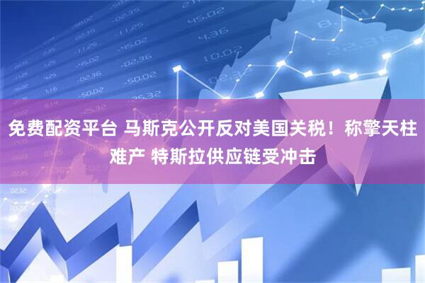 免费配资平台 马斯克公开反对美国关税！称擎天柱难产 特斯拉供应链受冲击