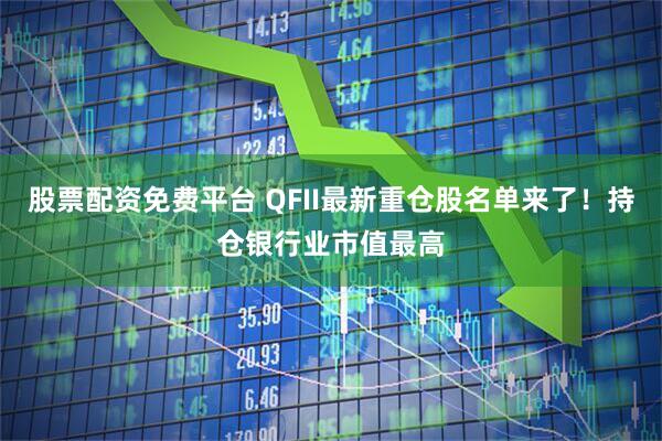 股票配资免费平台 QFII最新重仓股名单来了！持仓银行业市值最高