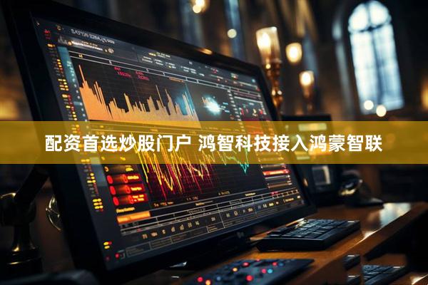 配资首选炒股门户 鸿智科技接入鸿蒙智联