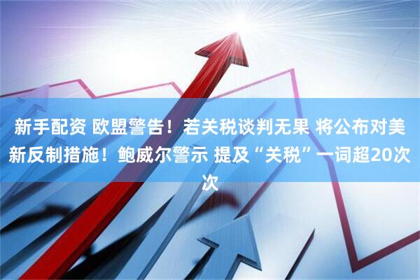 新手配资 欧盟警告！若关税谈判无果 将公布对美新反制措施！鲍威尔警示 提及“关税”一词超20次