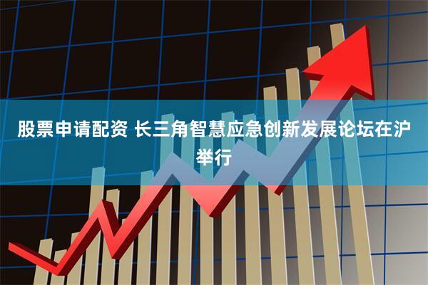 股票申请配资 长三角智慧应急创新发展论坛在沪举行