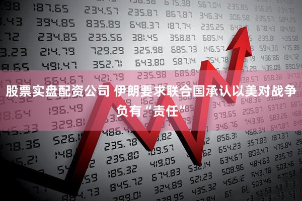 股票实盘配资公司 伊朗要求联合国承认以美对战争负有“责任”