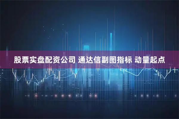 股票实盘配资公司 通达信副图指标 动量起点
