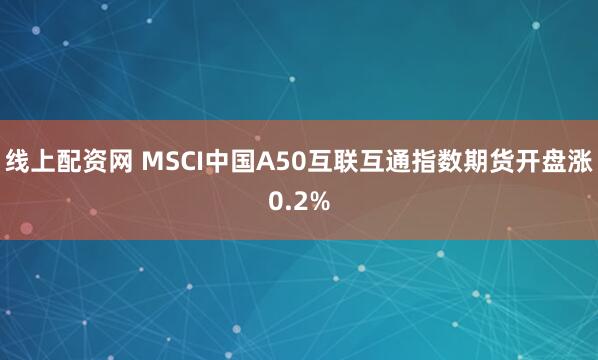 线上配资网 MSCI中国A50互联互通指数期货开盘涨0.2%