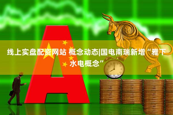 线上实盘配资网站 概念动态|国电南瑞新增“雅下水电概念”