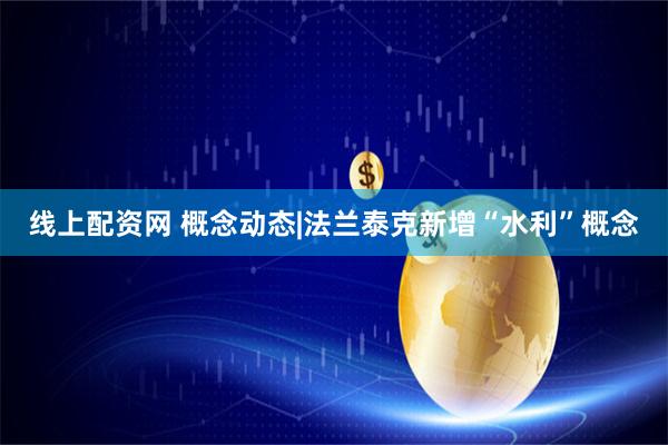 线上配资网 概念动态|法兰泰克新增“水利”概念