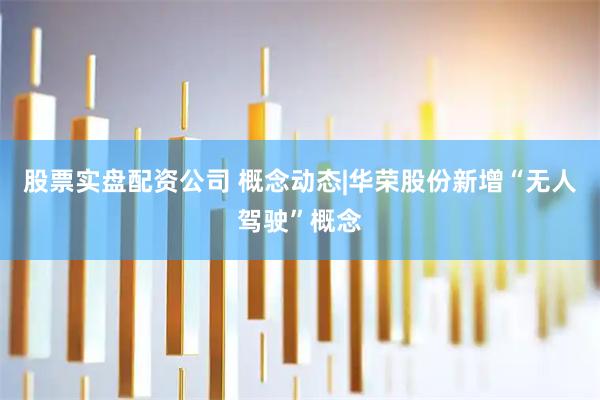 股票实盘配资公司 概念动态|华荣股份新增“无人驾驶”概念
