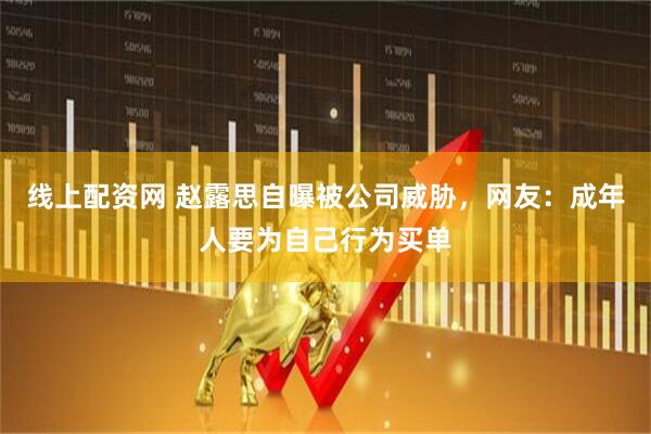 线上配资网 赵露思自曝被公司威胁，网友：成年人要为自己行为买单
