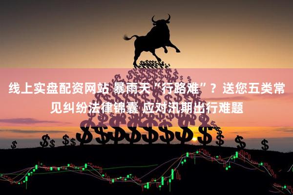 线上实盘配资网站 暴雨天“行路难”？送您五类常见纠纷法律锦囊 应对汛期出行难题