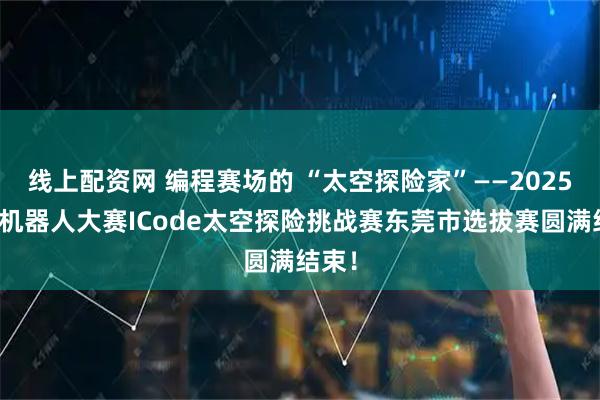 线上配资网 编程赛场的 “太空探险家”——2025世界机器人大赛ICode太空探险挑战赛东莞市选拔赛圆满结束！