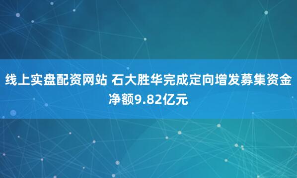 线上实盘配资网站 石大胜华完成定向增发募集资金净额9.82亿元