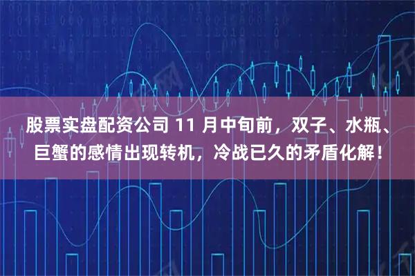 股票实盘配资公司 11 月中旬前，双子、水瓶、巨蟹的感情出现转机，冷战已久的矛盾化解！