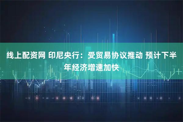 线上配资网 印尼央行:受贸易协议推动 预计下半年经济增速加快