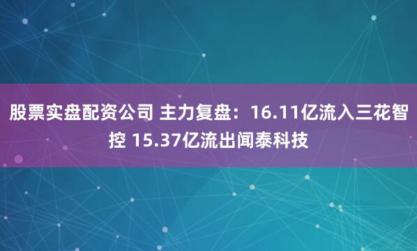 股票实盘配资公司 主力复盘：16.11亿流入三花智控 15.37亿流出闻泰科技