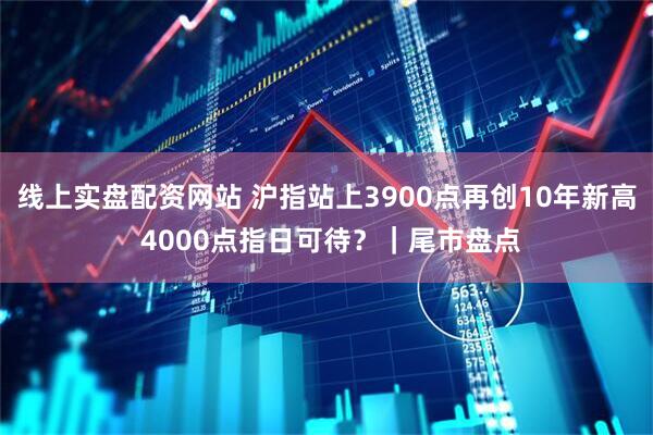 线上实盘配资网站 沪指站上3900点再创10年新高 4000点指日可待？｜尾市盘点