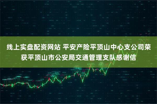 线上实盘配资网站 平安产险平顶山中心支公司荣获平顶山市公安局交通管理支队感谢信