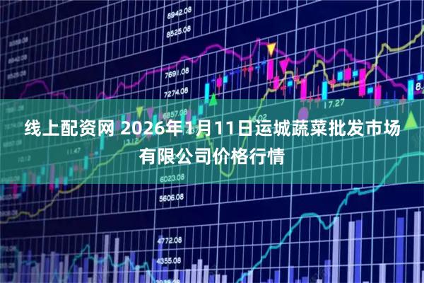 线上配资网 2026年1月11日运城蔬菜批发市场有限公司价格行情