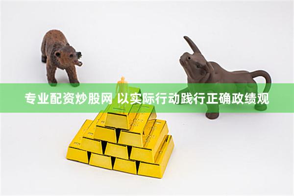 专业配资炒股网 以实际行动践行正确政绩观