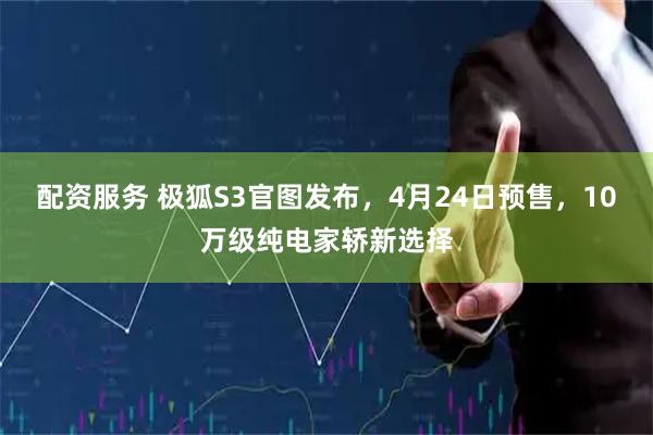 配资服务 极狐S3官图发布，4月24日预售，10万级纯电家轿新选择