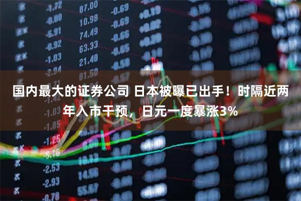 国内最大的证券公司 日本被曝已出手！时隔近两年入市干预，日元一度暴涨3%
