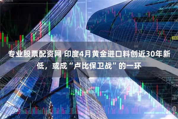 专业股票配资网 印度4月黄金进口料创近30年新低，或成“卢比保卫战”的一环