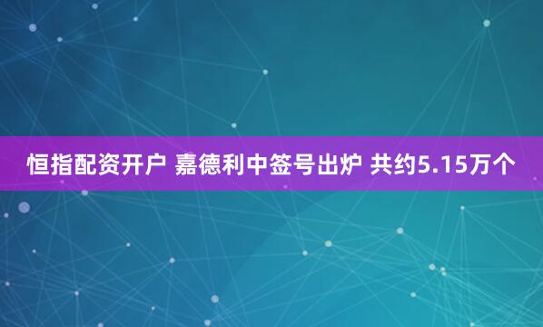 恒指配资开户 嘉德利中签号出炉 共约5.15万个