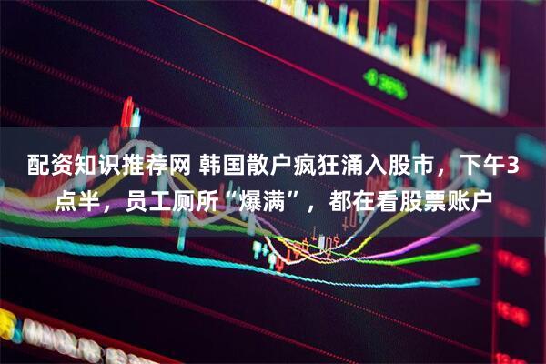配资知识推荐网 韩国散户疯狂涌入股市，下午3点半，员工厕所“爆满”，都在看股票账户