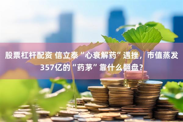 股票杠杆配资 信立泰“心衰解药”遇挫,市值蒸发357亿的“药茅”靠什么翻盘?