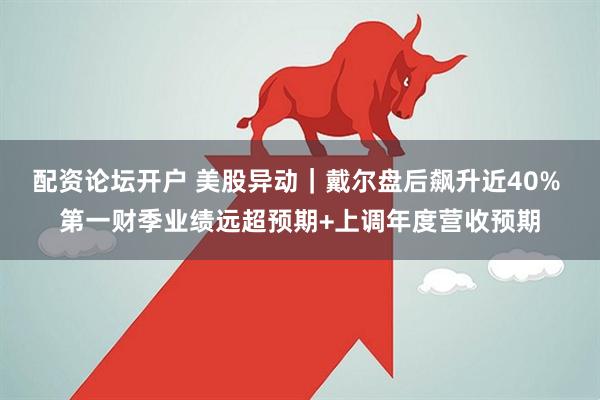 配资论坛开户 美股异动｜戴尔盘后飙升近40% 第一财季业绩远超预期+上调年度营收预期