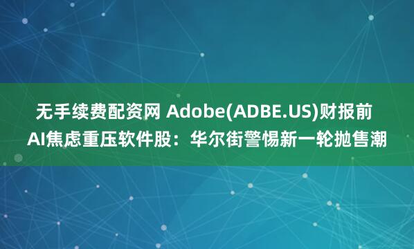 无手续费配资网 Adobe(ADBE.US)财报前 AI焦虑重压软件股:华尔街警惕新一轮抛售潮