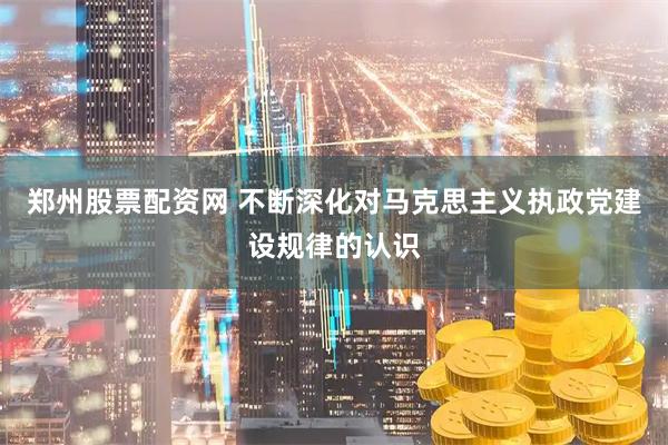 郑州股票配资网 不断深化对马克思主义执政党建设规律的认识