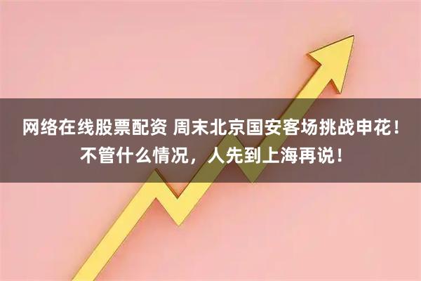 网络在线股票配资 周末北京国安客场挑战申花！不管什么情况，人先到上海再说！