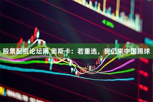股票配资论坛网 奥斯卡：若重选，我仍来中国踢球