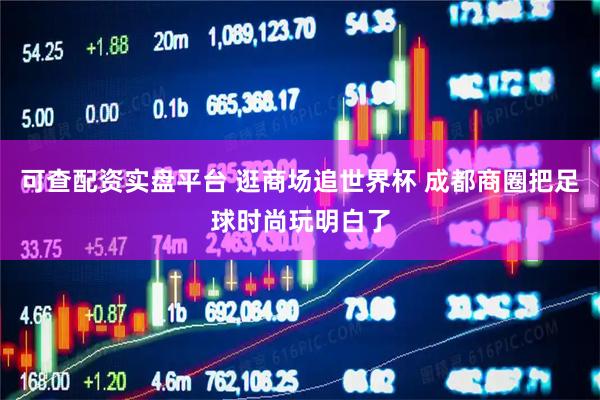 可查配资实盘平台 逛商场追世界杯 成都商圈把足球时尚玩明白了