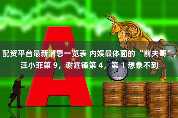 配资平台最新消息一览表 内娱最体面的 “前夫哥”，汪小菲第 9，谢霆锋第 4，第 1 想象不到