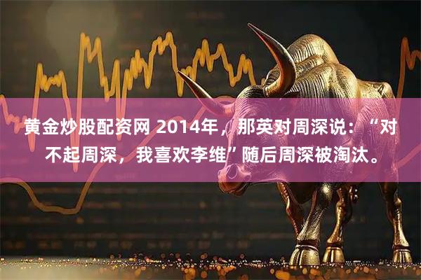 黄金炒股配资网 2014年，那英对周深说：“对不起周深，我喜欢李维”随后周深被淘汰。