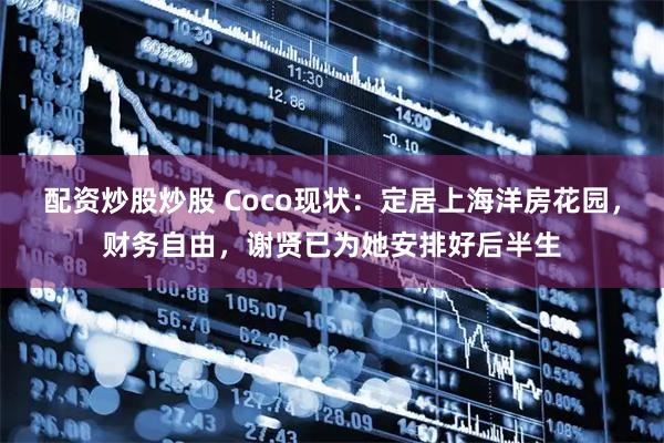 配资炒股炒股 Coco现状：定居上海洋房花园，财务自由，谢贤已为她安排好后半生
