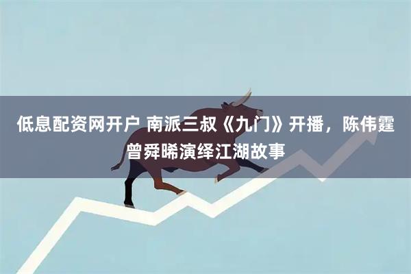 低息配资网开户 南派三叔《九门》开播,陈伟霆曾舜晞演绎江湖故事