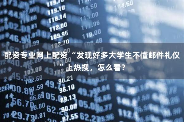 配资专业网上配资 “发现好多大学生不懂邮件礼仪”上热搜,怎么看?