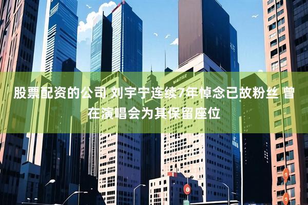 股票配资的公司 刘宇宁连续7年悼念已故粉丝 曾在演唱会为其保留座位