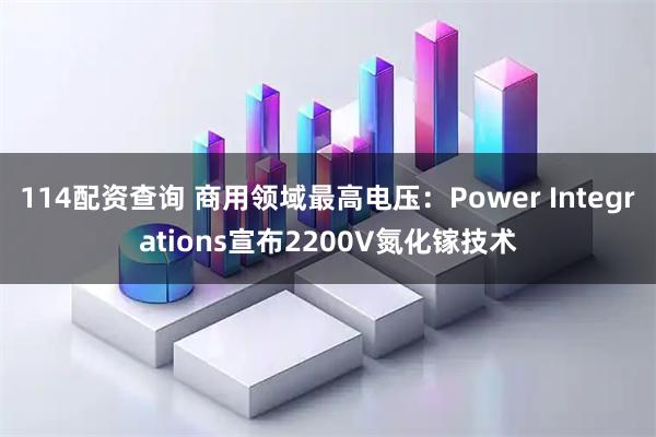 114配资查询 商用领域最高电压：Power Integrations宣布2200V氮化镓技术