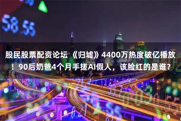 股民股票配资论坛 《归墟》4400万热度破亿播放！90后奶爸4个月手搓AI假人，该脸红的是谁？
