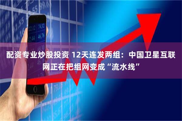 配资专业炒股投资 12天连发两组：中国卫星互联网正在把组网变成“流水线”