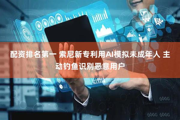 配资排名第一 索尼新专利用AI模拟未成年人 主动钓鱼识别恶意用户