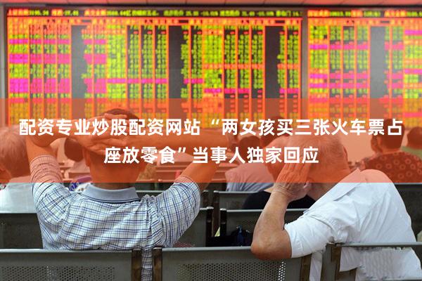 配资专业炒股配资网站 “两女孩买三张火车票占座放零食”当事人独家回应