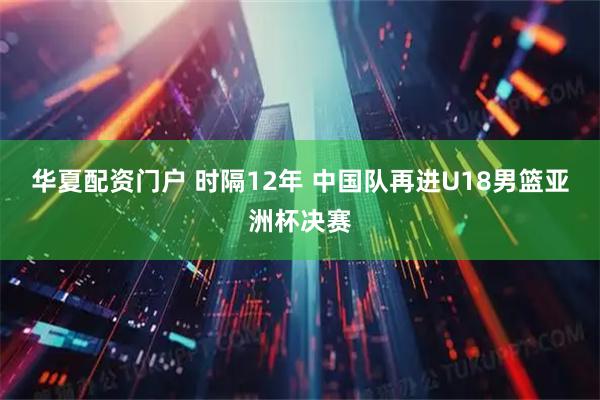 华夏配资门户 时隔12年 中国队再进U18男篮亚洲杯决赛