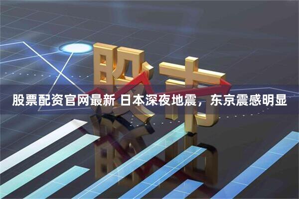 股票配资官网最新 日本深夜地震，东京震感明显