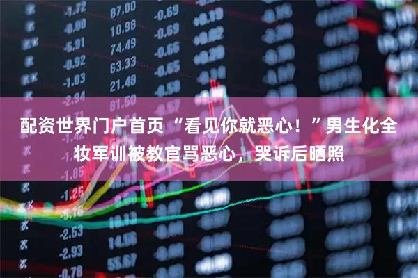 配资世界门户首页 “看见你就恶心！”男生化全妆军训被教官骂恶心，哭诉后晒照