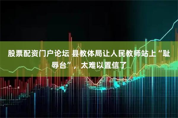 股票配资门户论坛 县教体局让人民教师站上“耻辱台”，太难以置信了