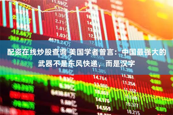 配资在线炒股查询 美国学者曾言：中国最强大的武器不是东风快递，而是汉字